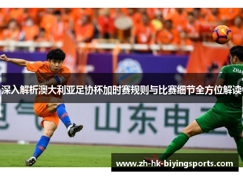 深入解析澳大利亚足协杯加时赛规则与比赛细节全方位解读