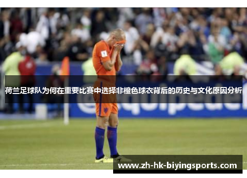 荷兰足球队为何在重要比赛中选择非橙色球衣背后的历史与文化原因分析 荷兰足球队为何在重要比赛中选择非橙色球衣背后的历史与文化原因分析