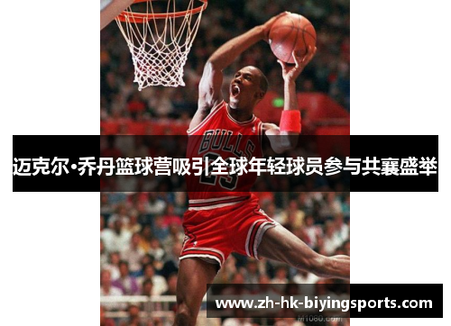 迈克尔·乔丹篮球营吸引全球年轻球员参与共襄盛举 迈克尔·乔丹篮球营吸引全球年轻球员参与共襄盛举