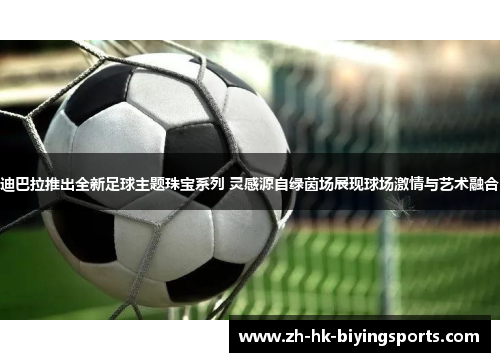 迪巴拉推出全新足球主题珠宝系列 灵感源自绿茵场展现球场激情与艺术融合