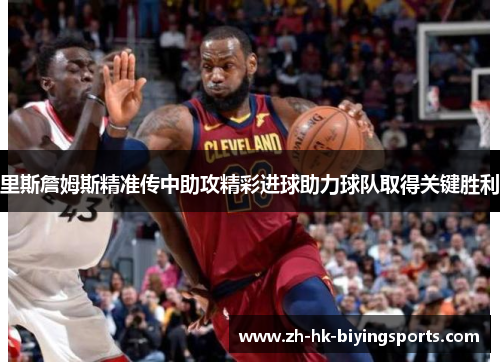 里斯詹姆斯精准传中助攻精彩进球助力球队取得关键胜利 里斯詹姆斯精准传中助攻精彩进球助力球队取得关键胜利