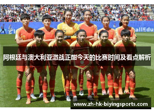 阿根廷与澳大利亚激战正酣今天的比赛时间及看点解析