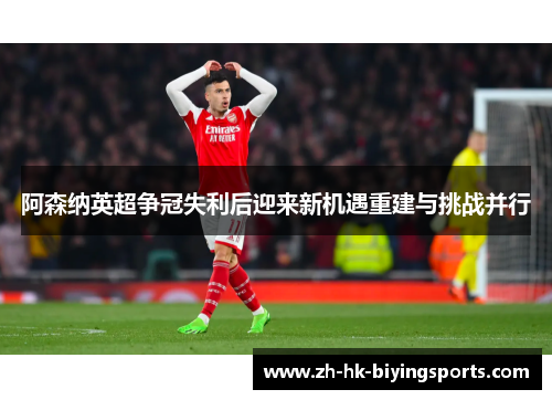 阿森纳英超争冠失利后迎来新机遇重建与挑战并行 阿森纳英超争冠失利后迎来新机遇重建与挑战并行