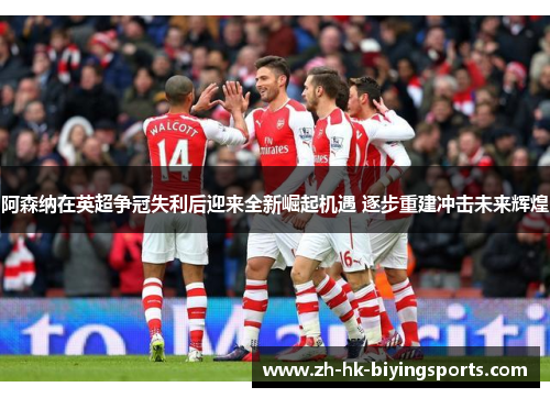 阿森纳在英超争冠失利后迎来全新崛起机遇 逐步重建冲击未来辉煌 阿森纳在英超争冠失利后迎来全新崛起机遇 逐步重建冲击未来辉煌